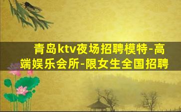 青岛ktv夜场招聘模特-高端娱乐会所-限女生全国招聘